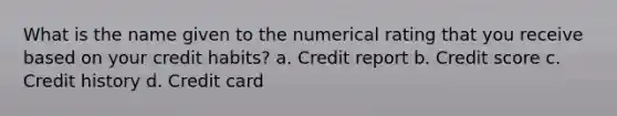 What is the name given to the numerical rating that you receive based on your credit habits? a. Credit report b. Credit score c. Credit history d. Credit card