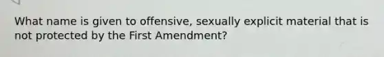 What name is given to offensive, sexually explicit material that is not protected by the First Amendment?