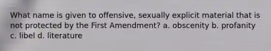 What name is given to offensive, sexually explicit material that is not protected by the First Amendment? a. obscenity b. profanity c. libel d. literature