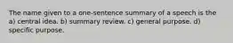 The name given to a one-sentence summary of a speech is the a) central idea. b) summary review. c) general purpose. d) specific purpose.