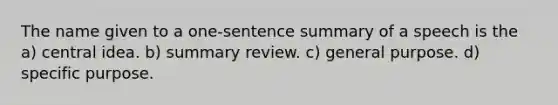 The name given to a one-sentence summary of a speech is the a) central idea. b) summary review. c) general purpose. d) specific purpose.