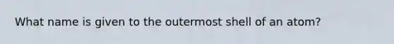 What name is given to the outermost shell of an atom?