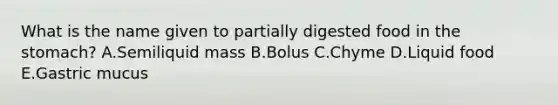 What is the name given to partially digested food in the stomach? A.Semiliquid mass B.Bolus C.Chyme D.Liquid food E.Gastric mucus