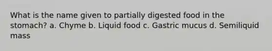 What is the name given to partially digested food in the stomach? a. Chyme b. Liquid food c. Gastric mucus d. Semiliquid mass