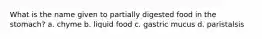 What is the name given to partially digested food in the stomach? a. chyme b. liquid food c. gastric mucus d. paristalsis