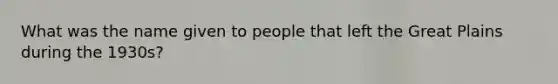 What was the name given to people that left the Great Plains during the 1930s?