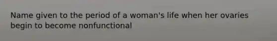 Name given to the period of a woman's life when her ovaries begin to become nonfunctional