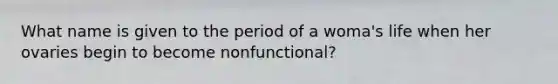 What name is given to the period of a woma's life when her ovaries begin to become nonfunctional?