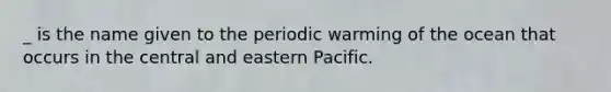 _ is the name given to the periodic warming of the ocean that occurs in the central and eastern Pacific.