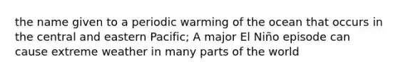 the name given to a periodic warming of the ocean that occurs in the central and eastern Pacific; A major El Niño episode can cause extreme weather in many parts of the world