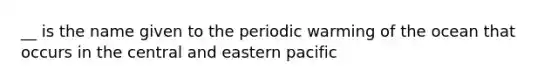 __ is the name given to the periodic warming of the ocean that occurs in the central and eastern pacific