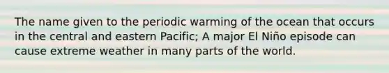 The name given to the periodic warming of the ocean that occurs in the central and eastern Pacific; A major El Niño episode can cause extreme weather in many parts of the world.