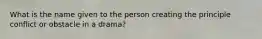 What is the name given to the person creating the principle conflict or obstacle in a drama?