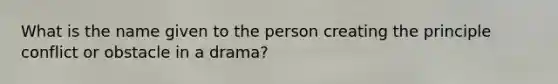 What is the name given to the person creating the principle conflict or obstacle in a drama?