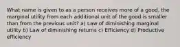 What name is given to as a person receives more of a good, the marginal utility from each additional unit of the good is smaller than from the previous unit? a) Law of diminishing marginal utility b) Law of diminishing returns c) Efficiency d) Productive efficiency