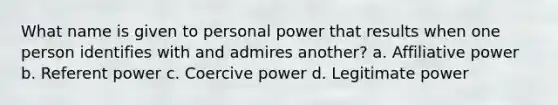 What name is given to personal power that results when one person identifies with and admires another? a. Affiliative power b. Referent power c. Coercive power d. Legitimate power