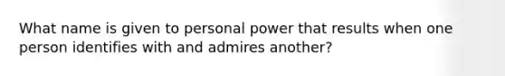 What name is given to personal power that results when one person identifies with and admires another?