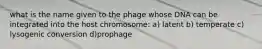 what is the name given to the phage whose DNA can be integrated into the host chromosome: a) latent b) temperate c) lysogenic conversion d)prophage