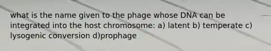 what is the name given to the phage whose DNA can be integrated into the host chromosome: a) latent b) temperate c) lysogenic conversion d)prophage