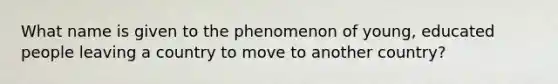 What name is given to the phenomenon of young, educated people leaving a country to move to another country?