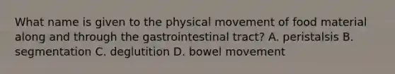 What name is given to the physical movement of food material along and through the gastrointestinal tract? A. peristalsis B. segmentation C. deglutition D. bowel movement