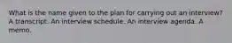 What is the name given to the plan for carrying out an interview? A transcript. An interview schedule. An interview agenda. A memo.