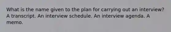 What is the name given to the plan for carrying out an interview? A transcript. An interview schedule. An interview agenda. A memo.