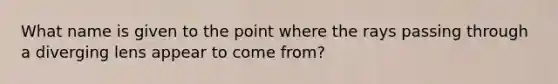 What name is given to the point where the rays passing through a diverging lens appear to come from?