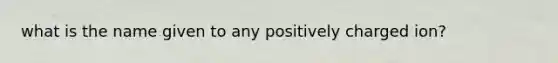 what is the name given to any positively charged ion?