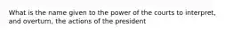 What is the name given to the power of the courts to interpret, and overturn, the actions of the president