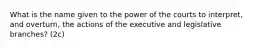 What is the name given to the power of the courts to interpret, and overturn, the actions of the executive and legislative branches? (2c)