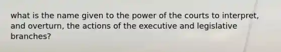 what is the name given to the power of the courts to interpret, and overturn, the actions of the executive and legislative branches?