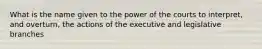 What is the name given to the power of the courts to interpret, and overturn, the actions of the executive and legislative branches