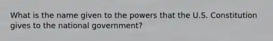 What is the name given to the powers that the U.S. Constitution gives to the national government?