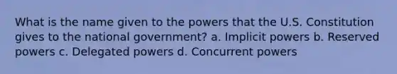 What is the name given to the powers that the U.S. Constitution gives to the national government? a. Implicit powers b. Reserved powers c. Delegated powers d. Concurrent powers