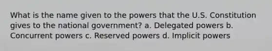 What is the name given to the powers that the U.S. Constitution gives to the national government? a. Delegated powers b. Concurrent powers c. Reserved powers d. Implicit powers