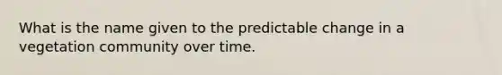 What is the name given to the predictable change in a vegetation community over time.