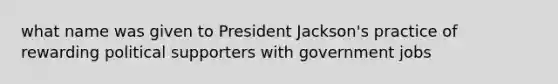 what name was given to President Jackson's practice of rewarding political supporters with government jobs