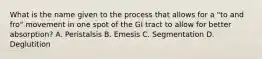 What is the name given to the process that allows for a "to and fro" movement in one spot of the GI tract to allow for better absorption? A. Peristalsis B. Emesis C. Segmentation D. Deglutition