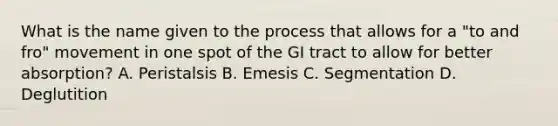 What is the name given to the process that allows for a "to and fro" movement in one spot of the GI tract to allow for better absorption? A. Peristalsis B. Emesis C. Segmentation D. Deglutition