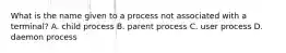 What is the name given to a process not associated with a terminal? A. child process B. parent process C. user process D. daemon process