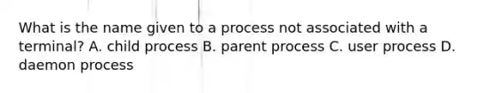 What is the name given to a process not associated with a terminal? A. child process B. parent process C. user process D. daemon process