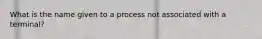 What is the name given to a process not associated with a terminal?