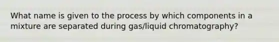 What name is given to the process by which components in a mixture are separated during gas/liquid chromatography?