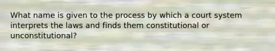 What name is given to the process by which a court system interprets the laws and finds them constitutional or unconstitutional?