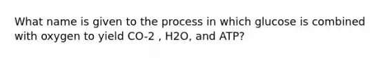 What name is given to the process in which glucose is combined with oxygen to yield CO-2 , H2O, and ATP?