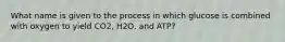 What name is given to the process in which glucose is combined with oxygen to yield CO2, H2O, and ATP?