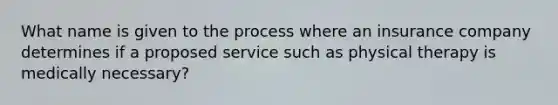 What name is given to the process where an insurance company determines if a proposed service such as physical therapy is medically necessary?