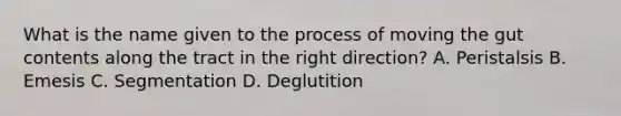 What is the name given to the process of moving the gut contents along the tract in the right direction? A. Peristalsis B. Emesis C. Segmentation D. Deglutition