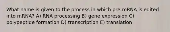 What name is given to the process in which pre-mRNA is edited into mRNA? A) <a href='https://www.questionai.com/knowledge/kapY3KpASG-rna-processing' class='anchor-knowledge'>rna processing</a> B) <a href='https://www.questionai.com/knowledge/kFtiqWOIJT-gene-expression' class='anchor-knowledge'>gene expression</a> C) polypeptide formation D) transcription E) translation